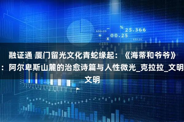 融证通 厦门留光文化青蛇缘起：《海蒂和爷爷》：阿尔卑斯山麓的治愈诗篇与人性微光_克拉拉_文明
