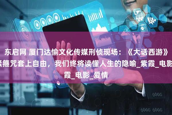 东启网 厦门达愉文化传媒刑侦现场：《大话西游》：当紧箍咒套上自由，我们终将读懂人生的隐喻_紫霞_电影_爱情