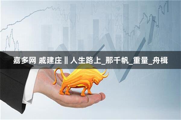 嘉多网 戚建庄‖人生路上_那千帆_重量_舟楫