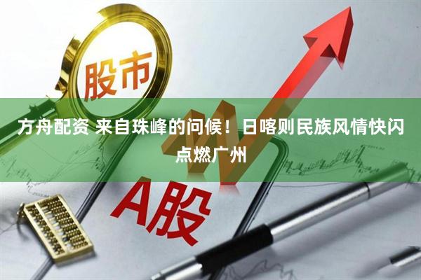 方舟配资 来自珠峰的问候！日喀则民族风情快闪点燃广州