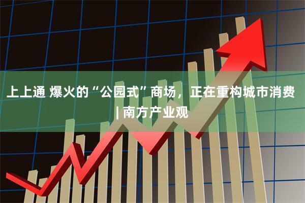 上上通 爆火的“公园式”商场，正在重构城市消费 | 南方产业观