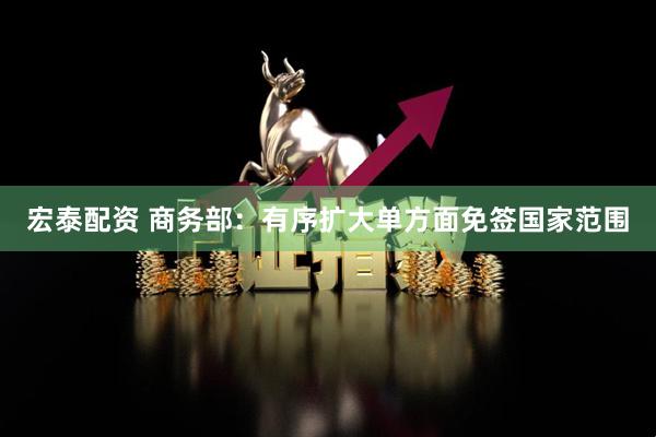 宏泰配资 商务部：有序扩大单方面免签国家范围