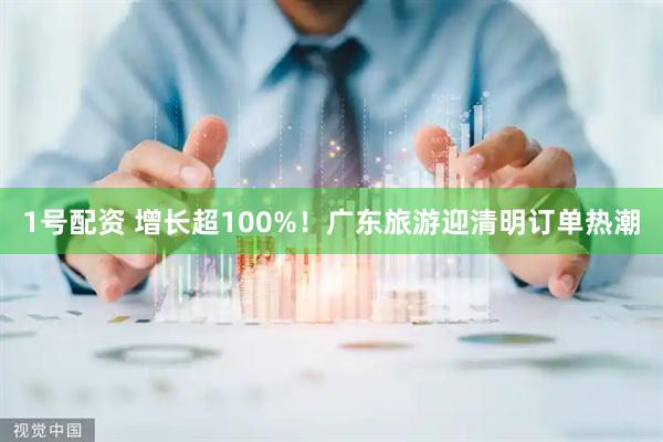 1号配资 增长超100%！广东旅游迎清明订单热潮