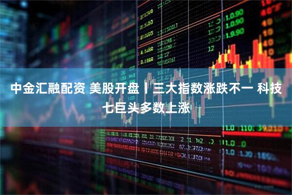 中金汇融配资 美股开盘丨三大指数涨跌不一 科技七巨头多数上涨