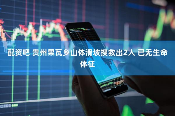 配资吧 贵州果瓦乡山体滑坡搜救出2人 已无生命体征