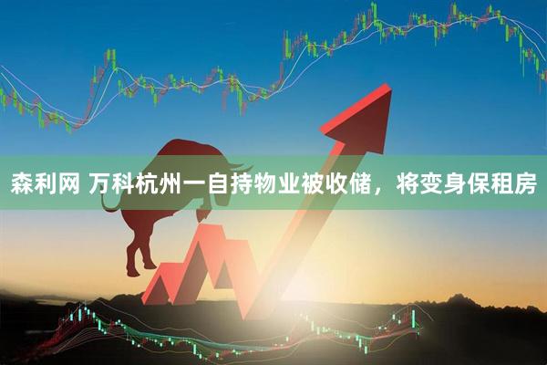 森利网 万科杭州一自持物业被收储，将变身保租房
