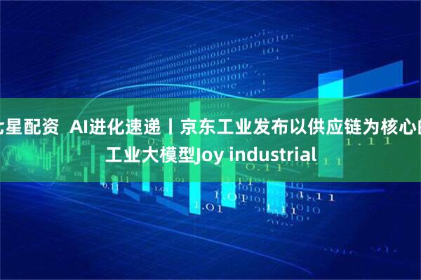 七星配资  AI进化速递丨京东工业发布以供应链为核心的工业大模型Joy industrial