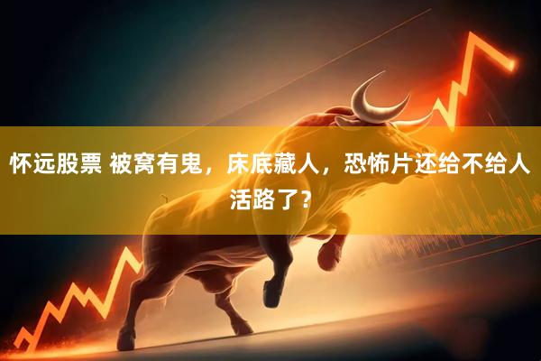 怀远股票 被窝有鬼，床底藏人，恐怖片还给不给人活路了？