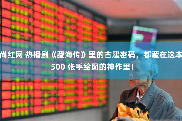 尚红网 热播剧《藏海传》里的古建密码，都藏在这本 500 张手绘图的神作里！