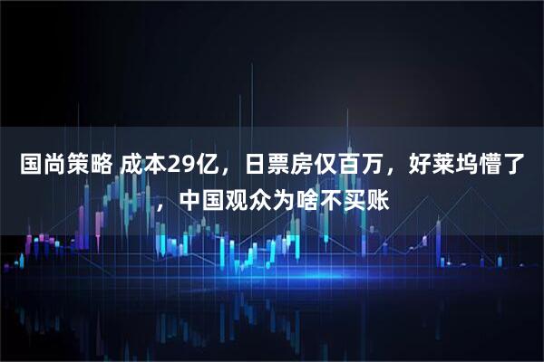 国尚策略 成本29亿，日票房仅百万，好莱坞懵了，中国观众为啥不买账
