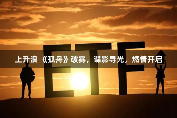 上升浪 《孤舟》破雾，谍影寻光，燃情开启