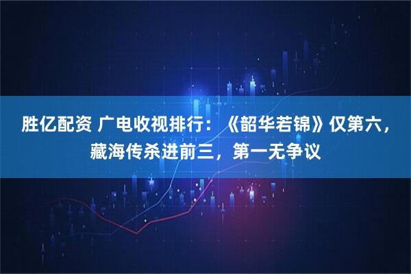 胜亿配资 广电收视排行：《韶华若锦》仅第六，藏海传杀进前三，第一无争议