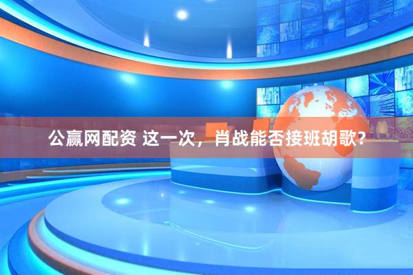 公赢网配资 这一次，肖战能否接班胡歌？