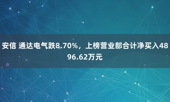安信 通达电气跌8.70%，上榜营业部合计净买入4896.62万元