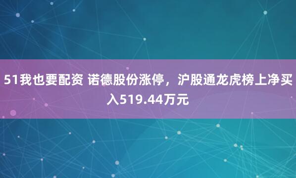 51我也要配资 诺德股份涨停，沪股通龙虎榜上净买入519.44万元