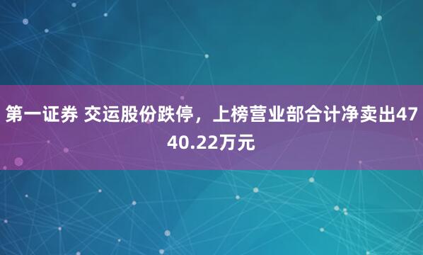 第一证券 交运股份跌停，上榜营业部合计净卖出4740.22万元