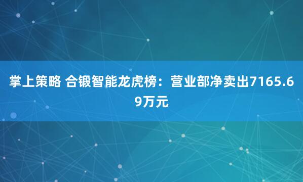 掌上策略 合锻智能龙虎榜：营业部净卖出7165.69万元