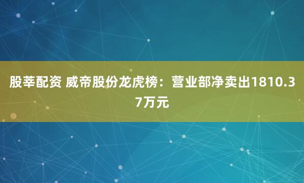 股莘配资 威帝股份龙虎榜：营业部净卖出1810.37万元
