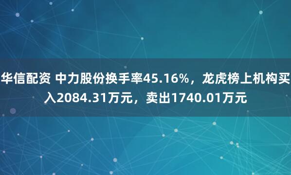 华信配资 中力股份换手率45.16%，龙虎榜上机构买入2084.31万元，卖出1740.01万元