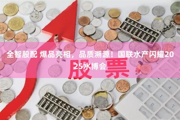 全智股配 爆品亮相，品质溯源！国联水产闪耀2025水博会
