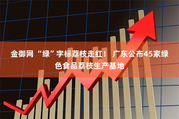 金御网 “绿”字标荔枝走红！ 广东公布45家绿色食品荔枝生产基地