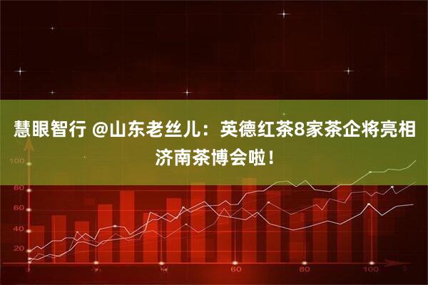 慧眼智行 @山东老丝儿：英德红茶8家茶企将亮相济南茶博会啦！