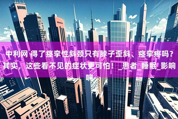 中利网 得了痉挛性斜颈只有脖子歪斜、痉挛疼吗？其实，这些看不见的症状更可怕！_患者_睡眠_影响
