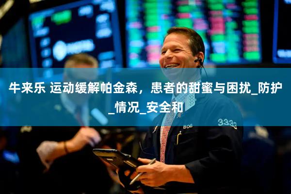 牛来乐 运动缓解帕金森，患者的甜蜜与困扰_防护_情况_安全和