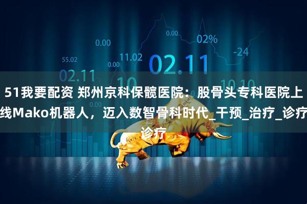 51我要配资 郑州京科保髋医院：股骨头专科医院上线Mako机器人，迈入数智骨科时代_干预_治疗_诊疗