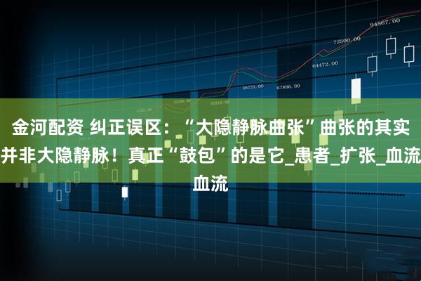 金河配资 纠正误区：“大隐静脉曲张”曲张的其实并非大隐静脉！真正“鼓包”的是它_患者_扩张_血流