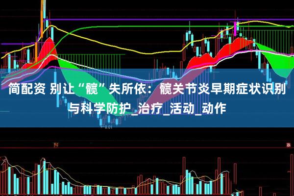 简配资 别让“髋”失所依：髋关节炎早期症状识别与科学防护_治疗_活动_动作