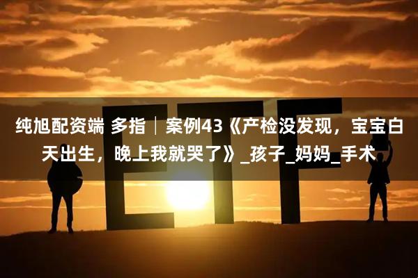 纯旭配资端 多指│案例43《产检没发现，宝宝白天出生，晚上我就哭了》_孩子_妈妈_手术