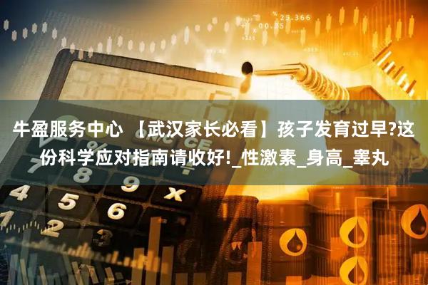 牛盈服务中心 【武汉家长必看】孩子发育过早?这份科学应对指南请收好!_性激素_身高_睾丸