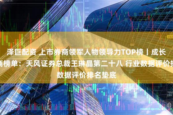 泽巨配资 上市券商领军人物领导力TOP榜丨成长发展券商榜单：天风证券总裁王琳晶第二十八 行业数据评价排名垫底
