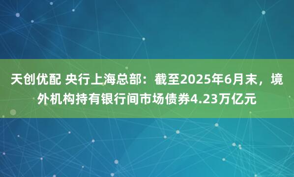 天创优配 央行上海总部：截至2025年6月末，境外机构持有银行间市场债券4.23万亿元