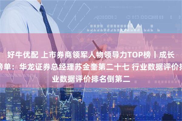 好牛优配 上市券商领军人物领导力TOP榜丨成长发展券商榜单：华龙证券总经理苏金奎第二十七 行业数据评价排名倒第二