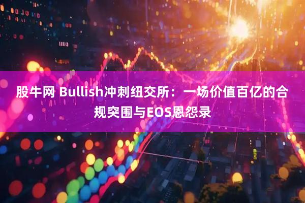 股牛网 Bullish冲刺纽交所：一场价值百亿的合规突围与EOS恩怨录
