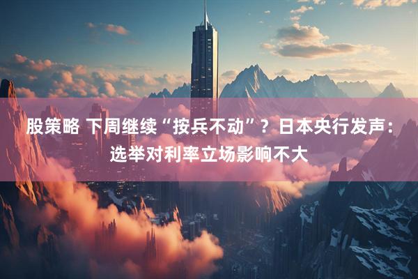 股策略 下周继续“按兵不动”？日本央行发声：选举对利率立场影响不大