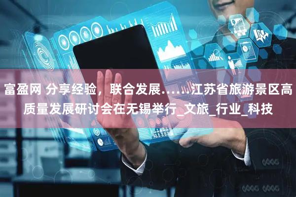 富盈网 分享经验，联合发展……江苏省旅游景区高质量发展研讨会在无锡举行_文旅_行业_科技