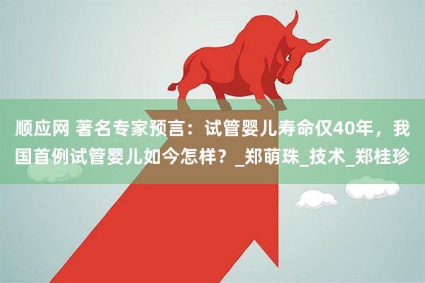 顺应网 著名专家预言：试管婴儿寿命仅40年，我国首例试管婴儿如今怎样？_郑萌珠_技术_郑桂珍
