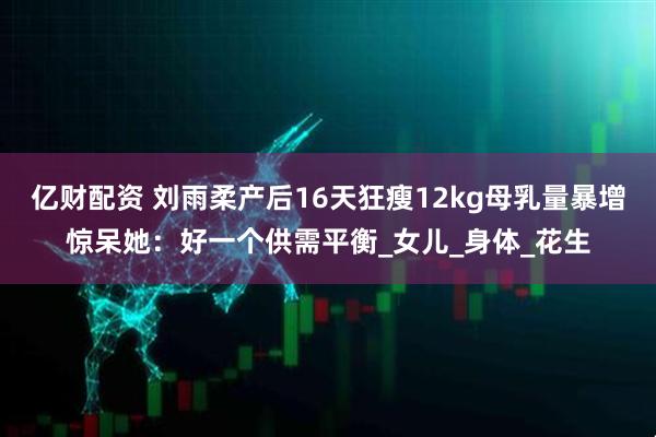 亿财配资 刘雨柔产后16天狂瘦12kg　母乳量暴增惊呆她：好一个供需平衡_女儿_身体_花生