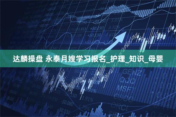 达麟操盘 永泰月嫂学习报名_护理_知识_母婴