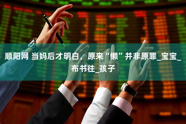 顺阳网 当妈后才明白，原来“懒”并非原罪_宝宝_布书往_孩子
