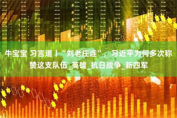 牛宝宝 习言道丨“刘老庄连”，习近平为何多次称赞这支队伍_英雄_抗日战争_新四军