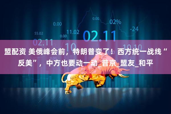 盟配资 美俄峰会前，特朗普变了！西方统一战线“反美”，中方也要动一动_普京_盟友_和平