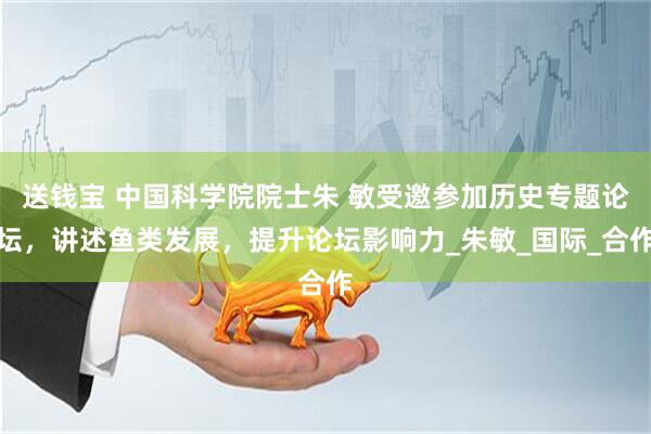 送钱宝 中国科学院院士朱 敏受邀参加历史专题论坛，讲述鱼类发展，提升论坛影响力_朱敏_国际_合作