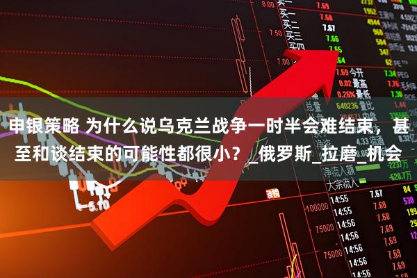 申银策略 为什么说乌克兰战争一时半会难结束，甚至和谈结束的可能性都很小？_俄罗斯_拉磨_机会