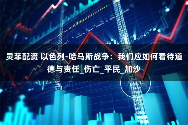 灵菲配资 以色列-哈马斯战争：我们应如何看待道德与责任_伤亡_平民_加沙