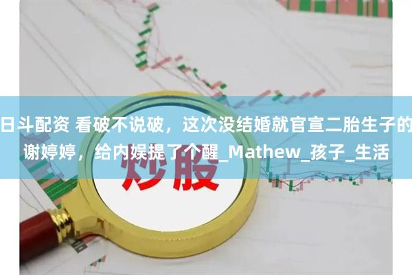 日斗配资 看破不说破，这次没结婚就官宣二胎生子的谢婷婷，给内娱提了个醒_Mathew_孩子_生活
