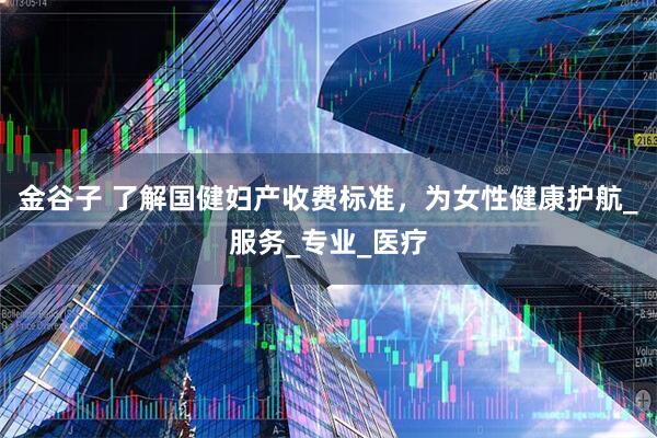 金谷子 了解国健妇产收费标准，为女性健康护航_服务_专业_医疗